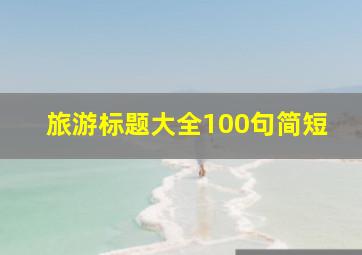 旅游标题大全100句简短