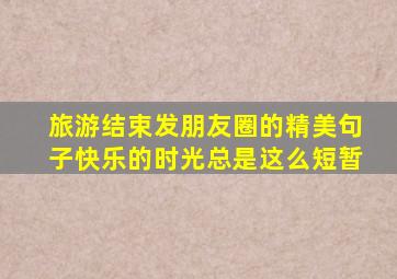 旅游结束发朋友圈的精美句子快乐的时光总是这么短暂