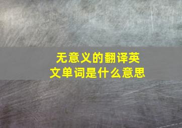 无意义的翻译英文单词是什么意思