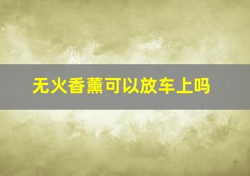 无火香薰可以放车上吗