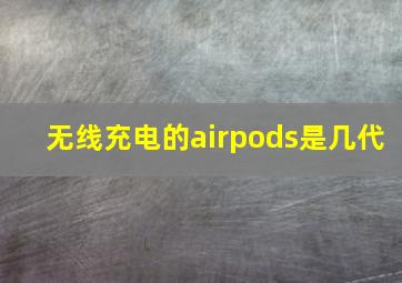 无线充电的airpods是几代