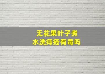 无花果叶子煮水洗痔疮有毒吗