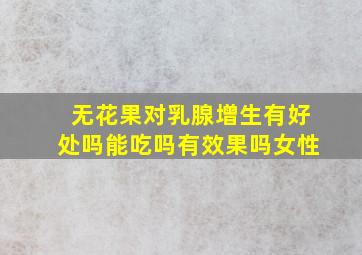 无花果对乳腺增生有好处吗能吃吗有效果吗女性