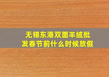 无锡东港双面羊绒批发春节前什么时候放假