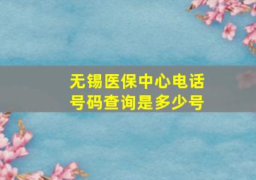 无锡医保中心电话号码查询是多少号