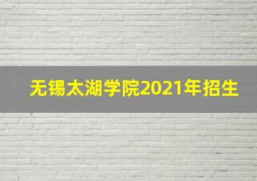 无锡太湖学院2021年招生