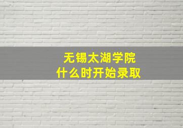 无锡太湖学院什么时开始录取