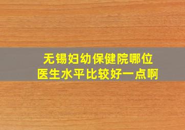 无锡妇幼保健院哪位医生水平比较好一点啊