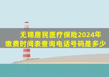 无锡居民医疗保险2024年缴费时间表查询电话号码是多少