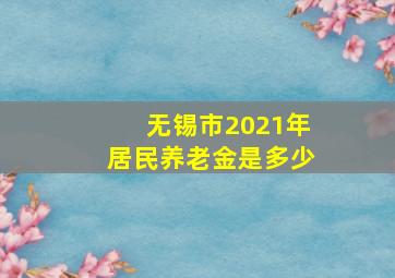 无锡市2021年居民养老金是多少