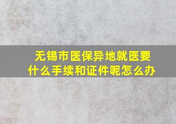 无锡市医保异地就医要什么手续和证件呢怎么办