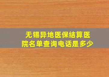 无锡异地医保结算医院名单查询电话是多少