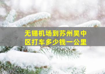 无锡机场到苏州吴中区打车多少钱一公里