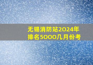 无锡消防站2O24年排名5OOO几月份考