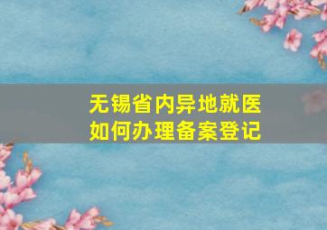 无锡省内异地就医如何办理备案登记