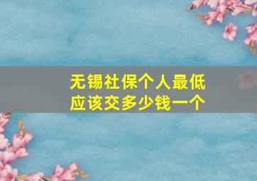 无锡社保个人最低应该交多少钱一个