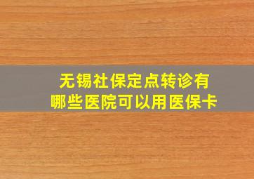 无锡社保定点转诊有哪些医院可以用医保卡