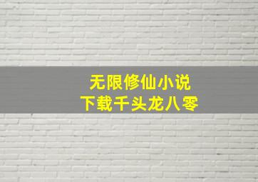 无限修仙小说下载千头龙八零