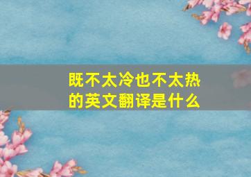 既不太冷也不太热的英文翻译是什么