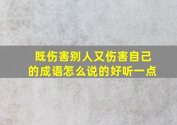 既伤害别人又伤害自己的成语怎么说的好听一点