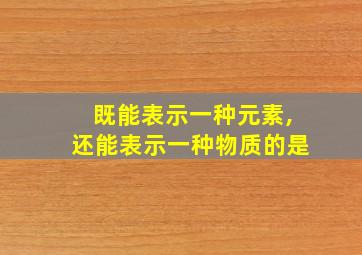 既能表示一种元素,还能表示一种物质的是