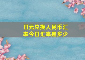 日元兑换人民币汇率今日汇率是多少