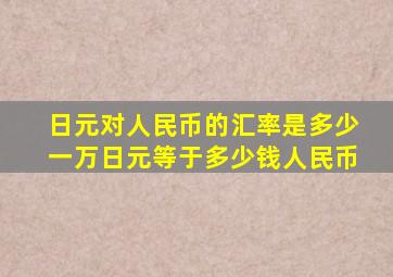 日元对人民币的汇率是多少一万日元等于多少钱人民币