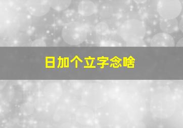 日加个立字念啥