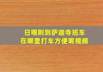 日喀则到萨迦寺班车在哪里打车方便呢视频