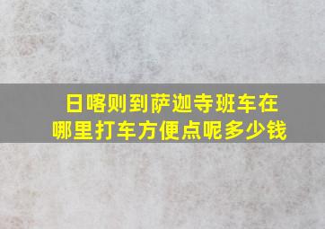 日喀则到萨迦寺班车在哪里打车方便点呢多少钱