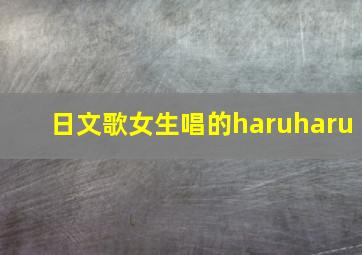 日文歌女生唱的haruharu