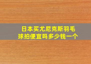 日本买尤尼克斯羽毛球拍便宜吗多少钱一个