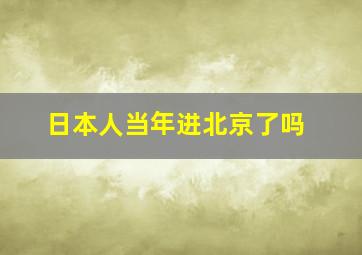 日本人当年进北京了吗