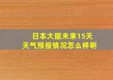 日本大阪未来15天天气预报情况怎么样啊