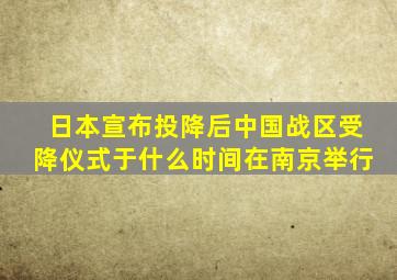 日本宣布投降后中国战区受降仪式于什么时间在南京举行