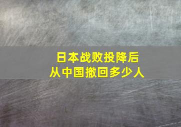 日本战败投降后从中国撤回多少人