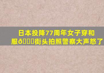 日本投降77周年女子穿和服👘街头拍照警察大声怒了