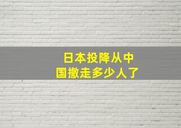 日本投降从中国撤走多少人了