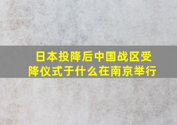 日本投降后中国战区受降仪式于什么在南京举行