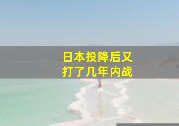 日本投降后又打了几年内战