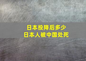 日本投降后多少日本人被中国处死