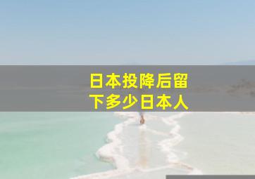 日本投降后留下多少日本人