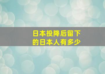 日本投降后留下的日本人有多少