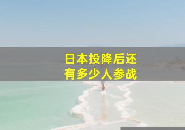 日本投降后还有多少人参战