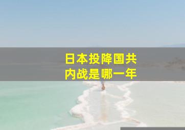 日本投降国共内战是哪一年