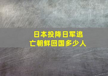 日本投降日军逃亡朝鲜回国多少人