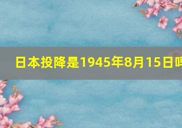 日本投降是1945年8月15日吗