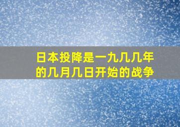 日本投降是一九几几年的几月几日开始的战争