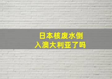 日本核废水倒入澳大利亚了吗