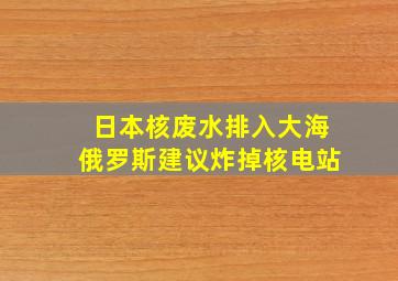 日本核废水排入大海俄罗斯建议炸掉核电站